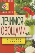 Дарья Нестерова - Лечимся овощами. Целители с грядок