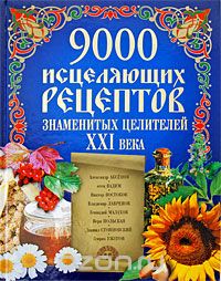  - 9000 исцеляющих рецептов знаменитых целителей XXI века