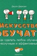 Джули Дирксен - Искусство обучать. Как сделать любое обучение нескучным и эффективным