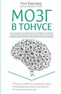 Нил Барнард - Мозг в тонусе. Инструкция по устранению всех сбоев в его работе, укреплению памяти и максимальной ясности ума