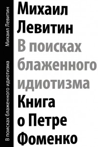 Михаил Левитин - В поисках блаженного идиотизма. Книга о Петре Фоменко