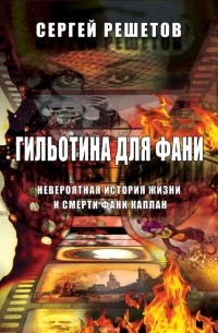 Сергей Решетов - Гильотина для Фани. Невероятная история жизни и смерти Фани Каплан