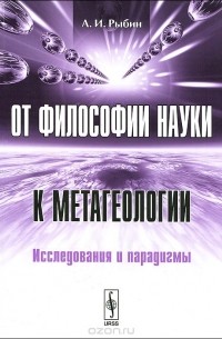 Аркадий Рыбин - От философии науки к метагеологии. Исследования и парадигмы