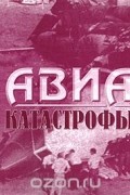  - Авиакатастрофы. По материалам отечественной периодической печати с 1981 по 1994 годы