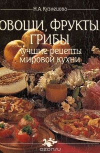 Нина Кузнецова - Овощи, фрукты, грибы. Лучшие рецепты мировой кухни