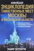Вадим Чернобров - Новейшая энциклопедия таинственных мест Москвы и Московской области