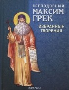  Преподобный Максим Грек - Избранные творения