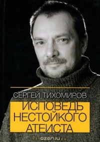 Сергей Тихомиров - Исповедь нестойкого атеиста. Четыре главы. Стихотворения 1976-2014