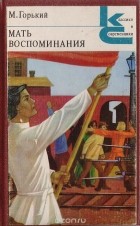 Максим Горький - Мать. Воспоминания