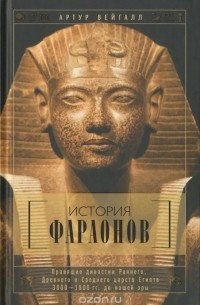 Артур Вейгалл - История фараонов. Правящие династии Раннего, Древнего и Среднего царств Египта. 3000-1800 гг. до нашей эры