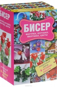  - Бисер. Фигурки. Игрушки. Цветы (комплект из 4 книг)