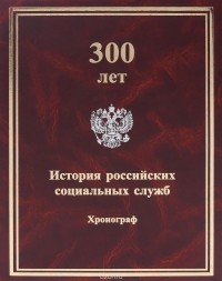  - 300 лет. История российских социальных служб. Хронограф