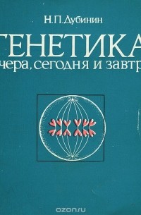 Николай Дубинин - Генетика вчера, сегодня и завтра