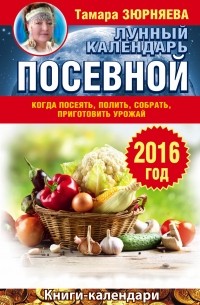 Зюрняева Тамара - Когда посеять, полить, собрать, приготовить урожай. Лунный календарь на 2016 год
