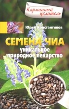 Юрий Константинов - Семена чиа. Уникальное природное лекарство
