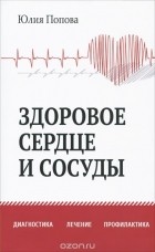 Юлия Попова - Здоровое сердце и сосуды. Диагностика, лечение, профилактика