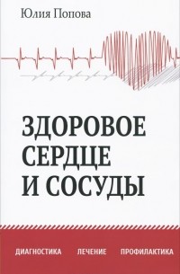 Юлия Попова - Здоровое сердце и сосуды. Диагностика, лечение, профилактика