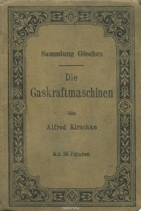 Alfred Kirschke - Die Gaskraftmaschinen: Kurzgefasste Darstellung der wichtigsten Gasmaschinen-Bauarten