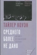 Тайлер Коуэн - Среднего более не дано. Как выйти из эпохи великой стагнации