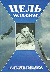 Александр Яковлев - Цель жизни. Записки авиаконструктора
