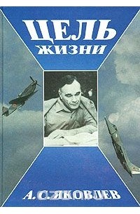 Александр Яковлев - Цель жизни. Записки авиаконструктора