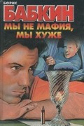 Борис Бабкин - Мы не мафия, мы хуже