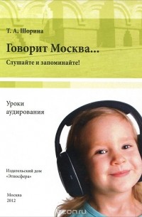 Татьяна Шорина - Говорит Москва... Уроки аудирования. Слушайте и запоминайте!  (+ DVD-ROM)