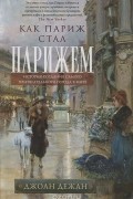 Джоан Дежан - Как Париж стал Парижем. История создания самого притягательного города в мире
