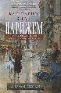 Джоан Дежан - Как Париж стал Парижем. История создания самого притягательного города в мире