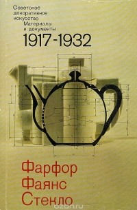  - Советское декоративное искусство. Материалы и документы. 1917 - 1932. Фарфор. Фаянс. Стекло