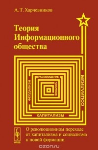 А. Т. Харчевников - Теория информационного общества. О революционном переходе от капитализма и социализма к новой формации