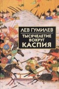 Лев Гумилёв - Тысячелетие вокруг Каспия