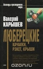Валерий Карышев - Люберецкие: качалки, рэкет, крыши