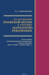 Элла Задорожнюк - От крушения Пражской весны к триумфу «бархатной» революции. Из истории оппозиционного движения в Чехословакии (август 1968 – ноябрь 1989 г.)