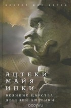 Виктор фон Хаген - Ацтеки, майя, инки. Великие царства древней Америки