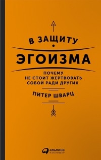 Питер Шварц - В защиту эгоизма. Почему не стоит жертвовать собой ради других