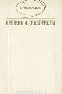 Натан Эйдельман - Пушкин и декабристы: Из истории взаимоотношений