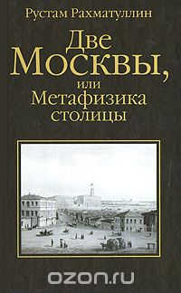 Рустам Рахматуллин - Две Москвы, или Метафизика столицы