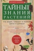 Дэниел Чамовиц - Тайные знания растений. Что видят, слышат и помнят цветы и деревья