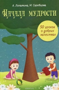  - Начала Мудрости. 50 уроков о добрых качествах. Конспекты занятий, сказки, стихи, игры и творческие задания. Для работы с детьми 6-8 лет