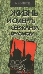 Андрей Житков - Жизнь и смерть сержанта Шеломова