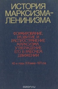  - История марксизма-ленинизма. Книга 1. Формирование, развитие и распространение марксизма, утверждение его в рабочем движении. 40-е годы XIX века - 1871 г.