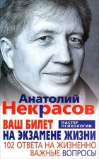 Анатолий Некрасов - Ваш билет на экзамене жизни. 102 ответа на жизнено важные вопросы