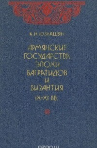 Карен Юзбашян - Армянские государства эпохи Багратидов и Византия IX-XI вв.
