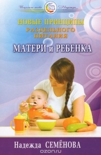 Надежда Семенова - Новые принципы раздельного питания матери и ребенка