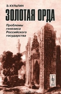 Эдуард Кульпин-Губайдуллин - Золотая Орда. Проблемы генезиса Российского государства