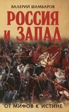 Валерий Шамбаров - Россия и Запад. От мифов к истине