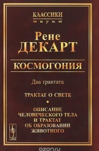 Рене Декарт - Космогония. Два трактата. Трактат о свете. Описание человеческого тела и трактат об образовании животного (сборник)
