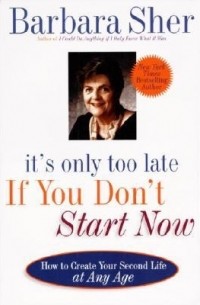 Barbara Sher - It's Only Too Late If You Don't Start Now: How To Create Your Second Life At Any Age