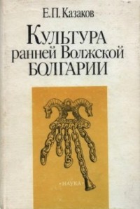 Е.П. Казаков - Культура ранней Волжской Болгарии (этапы этнокультурной истории)